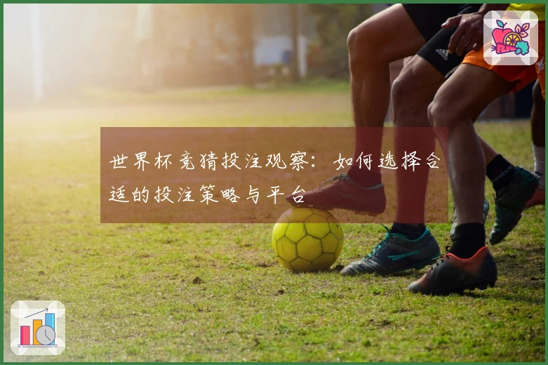世界杯竞猜投注观察：如何选择合适的投注策略与平台