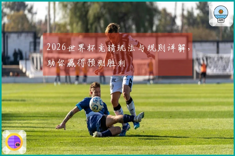 2026世界杯竞猜玩法与规则详解，助你赢得预测胜利
