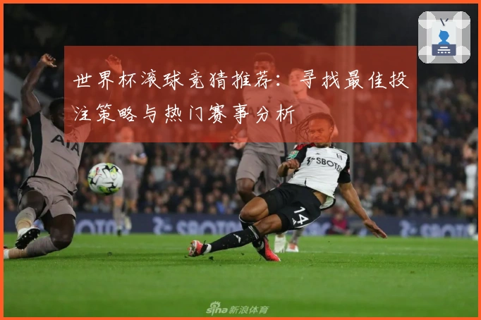 世界杯滚球竞猜推荐：寻找最佳投注策略与热门赛事分析