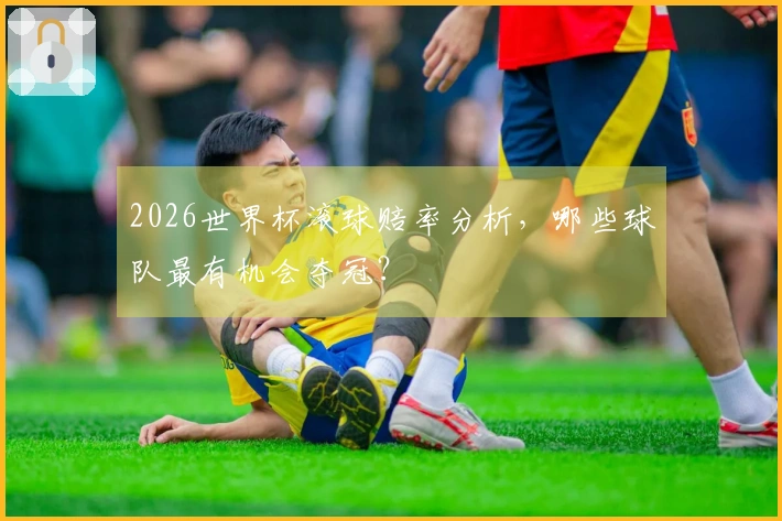 2026世界杯滚球赔率分析，哪些球队最有机会夺冠？