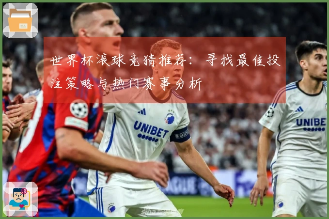 世界杯滚球竞猜推荐：寻找最佳投注策略与热门赛事分析