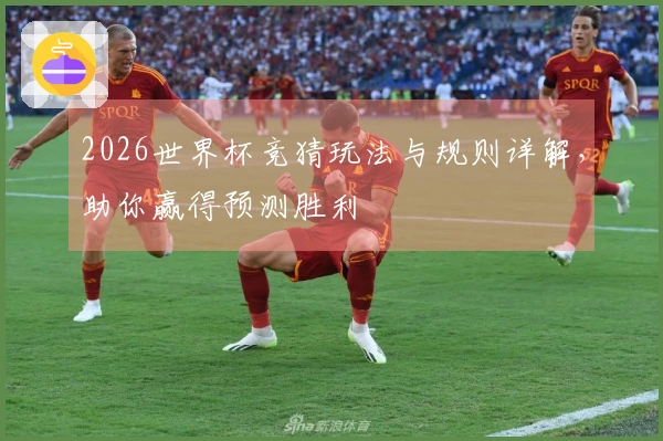 2026世界杯竞猜玩法与规则详解，助你赢得预测胜利