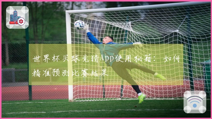 世界杯买球竞猜App使用秘籍：如何精准预测比赛结果