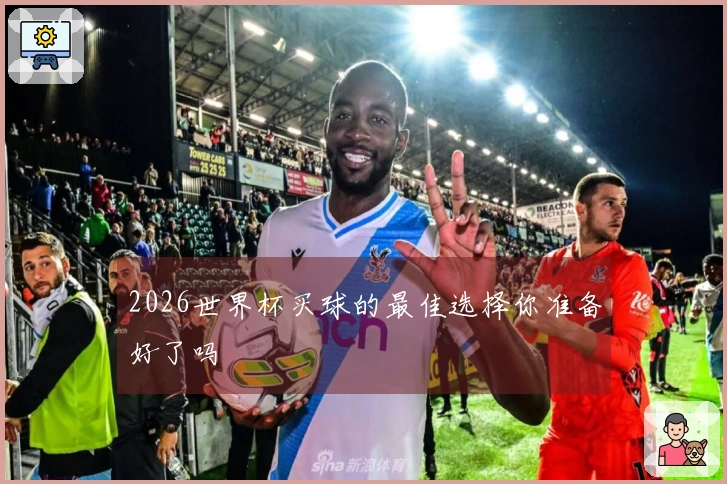 2026世界杯买球的最佳选择你准备好了吗