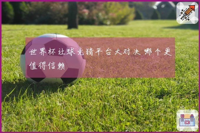 世界杯让球竞猜平台大对决 哪个更值得信赖