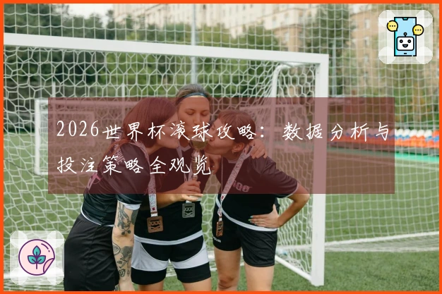 2026世界杯滚球攻略：数据分析与投注策略全观览