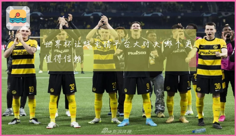 世界杯让球竞猜平台大对决 哪个更值得信赖