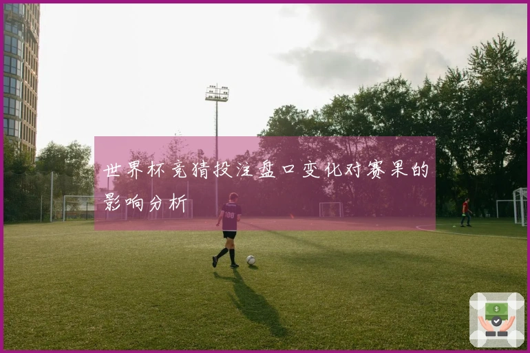 世界杯竞猜投注盘口变化对赛果的影响分析